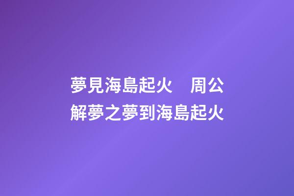夢見海島起火　周公解夢之夢到海島起火
